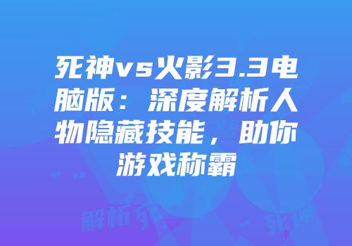 死神vs火影3.3电脑版：深度解析人物隐藏技能，助你游戏称霸
