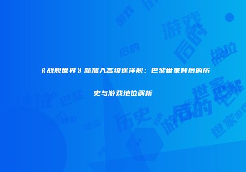 《战舰世界》新加入高级巡洋舰：巴黎世家背后的历史与游戏地位解析