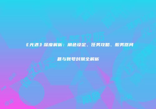 《光遇》深度解析：角色设定、任务攻略、服务器问题与账号封禁全解析