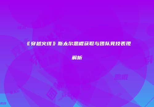 《穿越火线》斯太尔恶棍获取与团队竞技表现解析