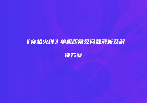 《穿越火线》单机版常见问题解析及解决方案