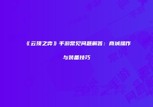 《云顶之弈》手游常见问题解答：商城操作与装备技巧