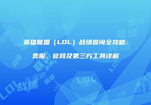 英雄联盟（LOL）战绩查询全攻略：美服、官网及第三方工具详解