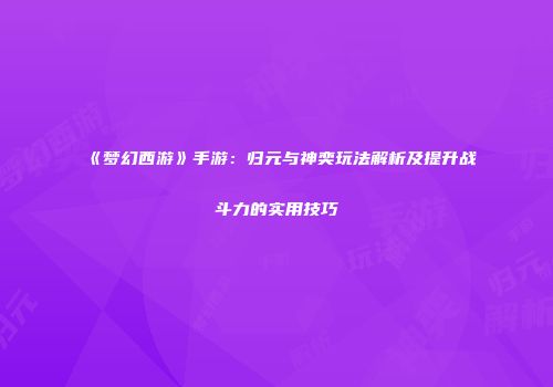 《梦幻西游》手游：归元与神奕玩法解析及提升战斗力的实用技巧