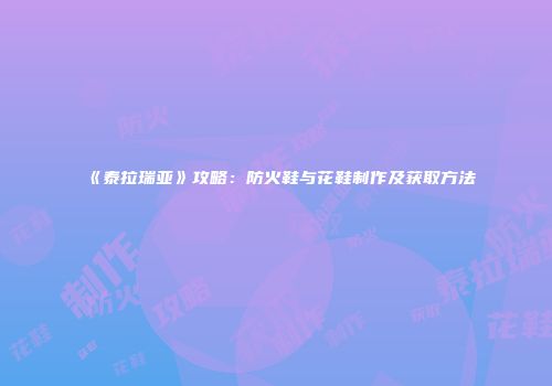 《泰拉瑞亚》攻略：防火鞋与花鞋制作及获取方法