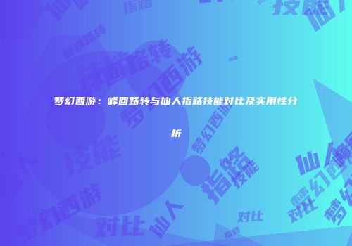 梦幻西游：峰回路转与仙人指路技能对比及实用性分析