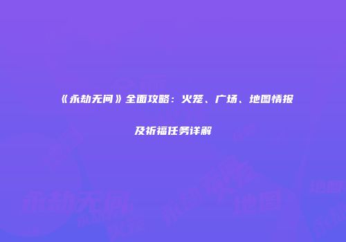 《永劫无间》全面攻略：火笼、广场、地图情报及祈福任务详解