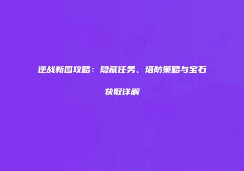 逆战新图攻略：隐藏任务、塔防策略与宝石获取详解