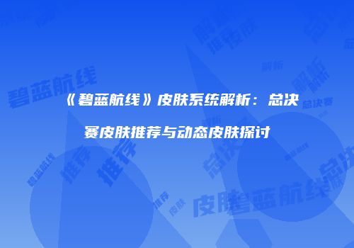 《碧蓝航线》皮肤系统解析：总决赛皮肤推荐与动态皮肤探讨