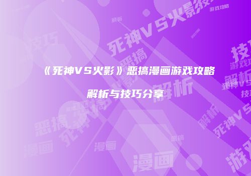 《死神VS火影》恶搞漫画游戏攻略解析与技巧分享