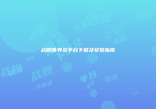 战舰世界多平台下载及安装指南