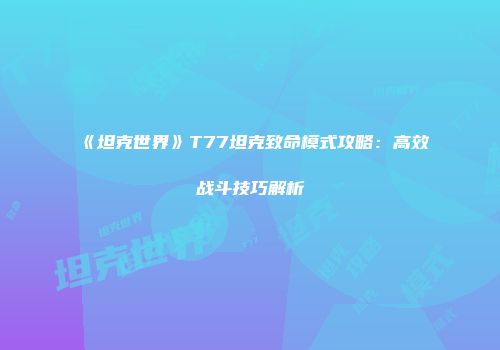 《坦克世界》T77坦克致命模式攻略：高效战斗技巧解析