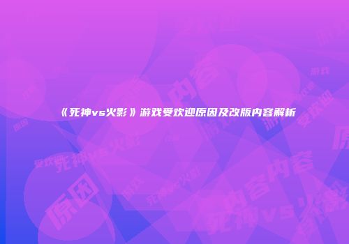 《死神vs火影》游戏受欢迎原因及改版内容解析