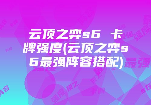 云顶之弈s6 卡牌强度(云顶之弈s6最强阵容搭配)