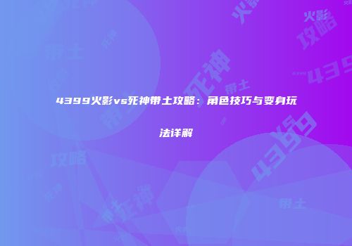4399火影vs死神带土攻略：角色技巧与变身玩法详解