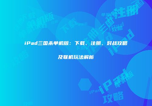 iPad三国杀单机版：下载、注册、对战攻略及联机玩法解析