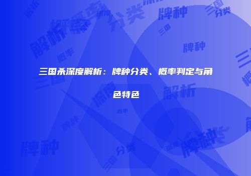 三国杀深度解析：牌种分类、概率判定与角色特色