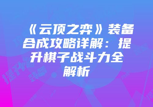 《云顶之弈》装备合成攻略详解：提升棋子战斗力全解析