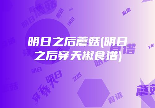 明日之后蘑菇(明日之后穿天椒食谱)