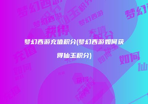 梦幻西游充值积分(梦幻西游如何获得仙玉积分)
