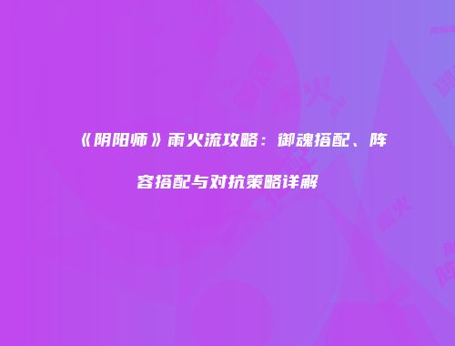 《阴阳师》雨火流攻略：御魂搭配、阵容搭配与对抗策略详解