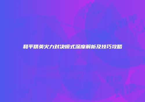 和平精英火力对决模式深度解析及技巧攻略