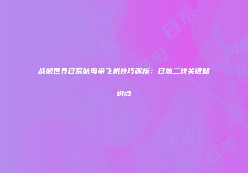 战舰世界日系航母带飞机技巧解析：日航二线关键知识点