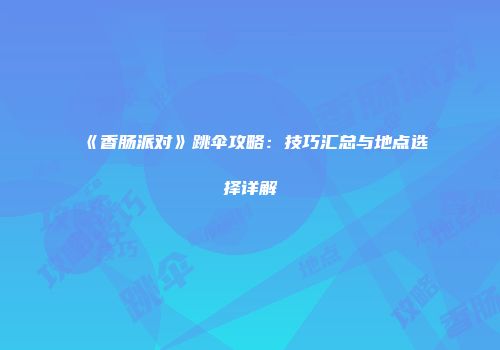 《香肠派对》跳伞攻略：技巧汇总与地点选择详解