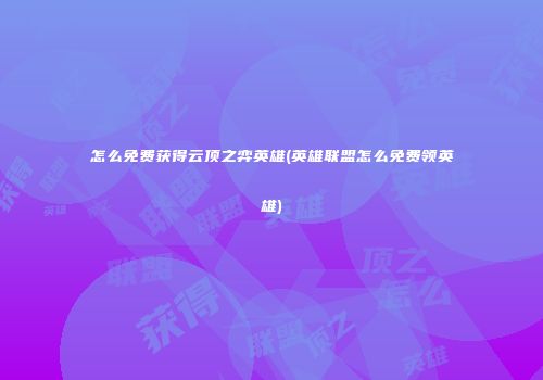 怎么免费获得云顶之弈英雄(英雄联盟怎么免费领英雄)