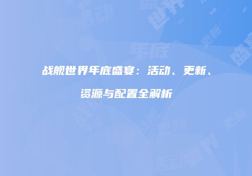 战舰世界年底盛宴：活动、更新、资源与配置全解析