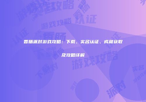 香肠派对游戏攻略：下载、实名认证、成就获取及攻略详解