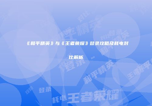《和平精英》与《王者荣耀》登录攻略及耗电对比解析
