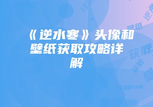 《逆水寒》头像和壁纸获取攻略详解