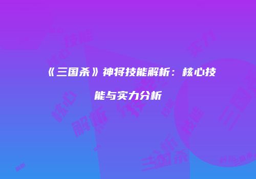 《三国杀》神将技能解析：核心技能与实力分析