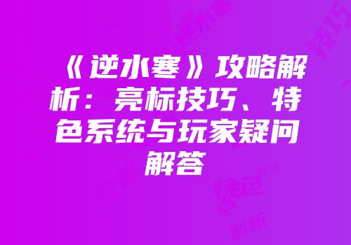 《逆水寒》攻略解析：亮标技巧、特色系统与玩家疑问解答