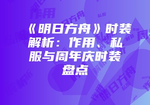 《明日方舟》时装解析：作用、私服与周年庆时装盘点