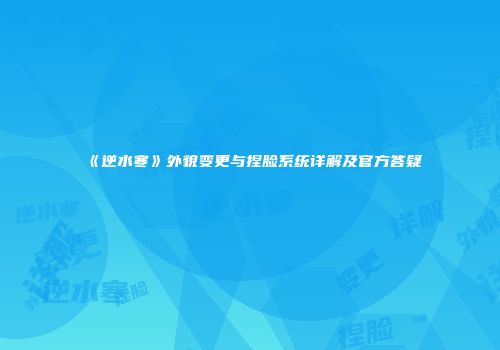 《逆水寒》外貌变更与捏脸系统详解及官方答疑