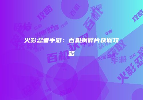 火影忍者手游：百机蝎碎片获取攻略
