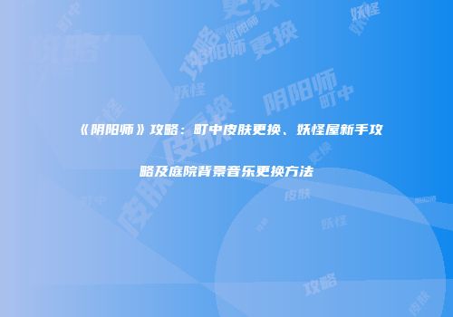 《阴阳师》攻略：町中皮肤更换、妖怪屋新手攻略及庭院背景音乐更换方法