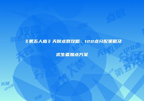 《第五人格》天赋点数攻略：120点分配策略及求生者加点方案