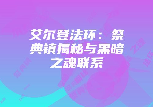 艾尔登法环：祭典镇揭秘与黑暗之魂联系