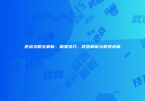 逆战攻略全解析：刷星技巧、武器解析与称号成就