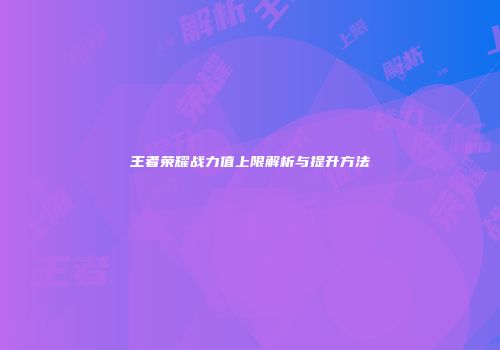 王者荣耀战力值上限解析与提升方法