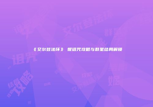 《艾尔登法环》菈妮诅咒攻略与群星结局解锁