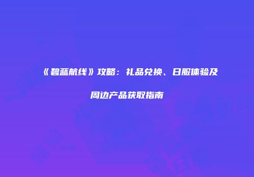 《碧蓝航线》攻略：礼品兑换、日服体验及周边产品获取指南