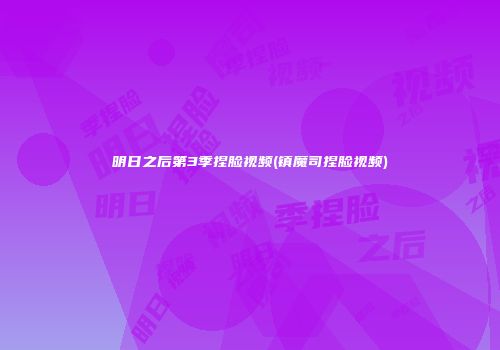 明日之后第3季捏脸视频(镇魔司捏脸视频)