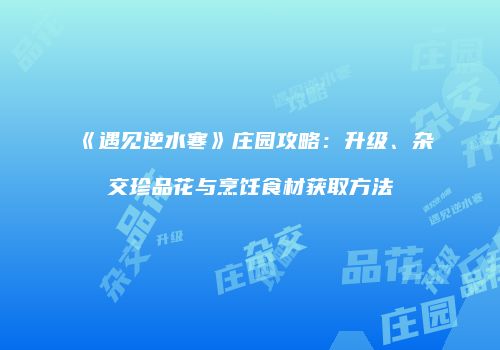 《遇见逆水寒》庄园攻略：升级、杂交珍品花与烹饪食材获取方法