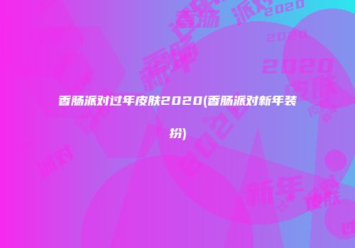 香肠派对过年皮肤2020(香肠派对新年装扮)