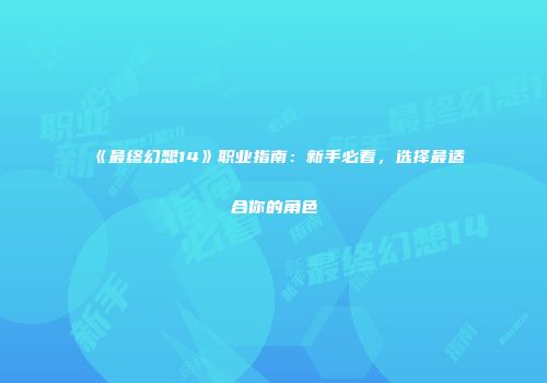 《最终幻想14》职业指南：新手必看，选择最适合你的角色