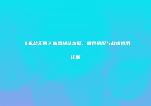 《永劫无间》仙盟战队攻略：角色搭配与战术运用详解